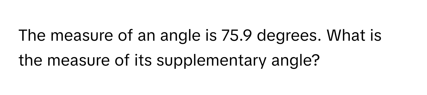 The measure of an angle is 75.9 degrees. What is the measure of its supplementary angle?