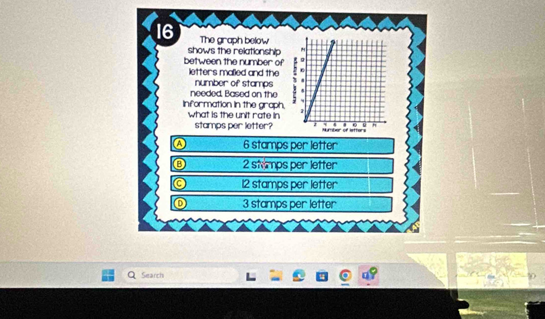 The graph below
shows the relationship 
between the number of 
letters mailed and the 
number of stamps
needed, Based on the 
Information in the graph,
what is the unit rate in 
stamps per letter?
A 6 stamps per letter
⑧ 2 stamps per letter
12 stamps per letter
3 stamps per letter
Search