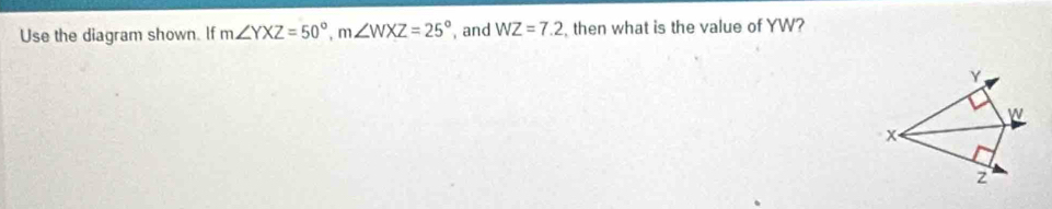 Use the diagram shown. If m∠ YXZ=50°, m∠ WXZ=25° ,and WZ=7.2 then what is the value of YW?
Y
w
x
z