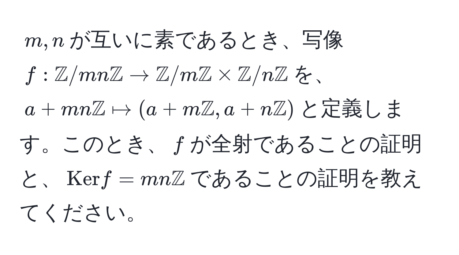 $m, n$が互いに素であるとき、写像$f: mathbbZ/mnmathbbZ arrow mathbbZ/mmathbbZ * mathbbZ/nmathbbZ$を、$a + mnmathbbZ mapsto (a + mmathbbZ, a + nmathbbZ)$と定義します。このとき、$f$が全射であることの証明と、$Ker f = mnmathbbZ$であることの証明を教えてください。