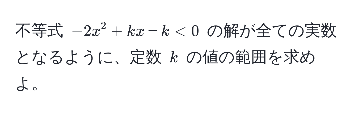 不等式 $-2x^2 + kx - k < 0$ の解が全ての実数となるように、定数 $k$ の値の範囲を求めよ。