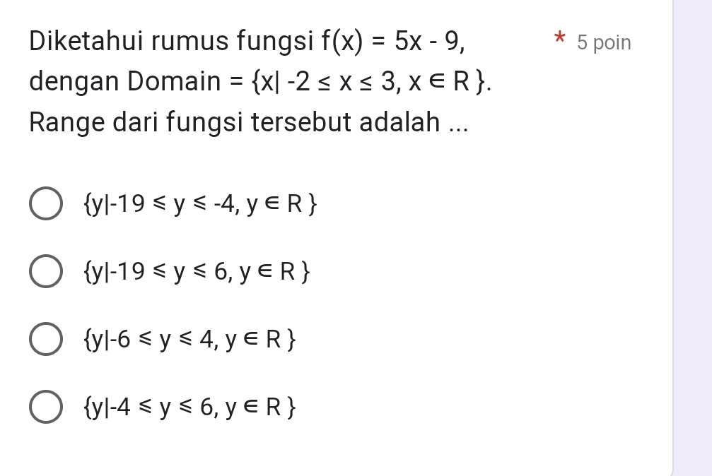 Diketahui rumus fungsi f(x)=5x-9, 5 poin
dengan Domain = x|-2≤ x≤ 3,x∈ R. 
Range dari fungsi tersebut adalah ...
 y|-19≤slant y≤slant -4,y∈ R
 y|-19≤slant y≤slant 6,y∈ R
 y|-6≤slant y≤slant 4,y∈ R
 y|-4≤slant y≤slant 6,y∈ R