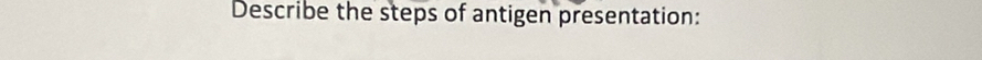 Describe the steps of antigen presentation: