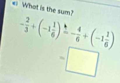 What is the sum?
- 2/3 +(-1 1/6 )=- 4/6 +(-1 1/6 )