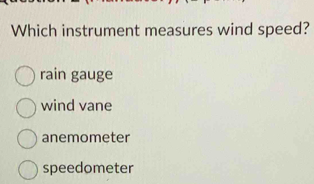 Which instrument measures wind speed?
rain gauge
wind vane
anemometer
speedometer