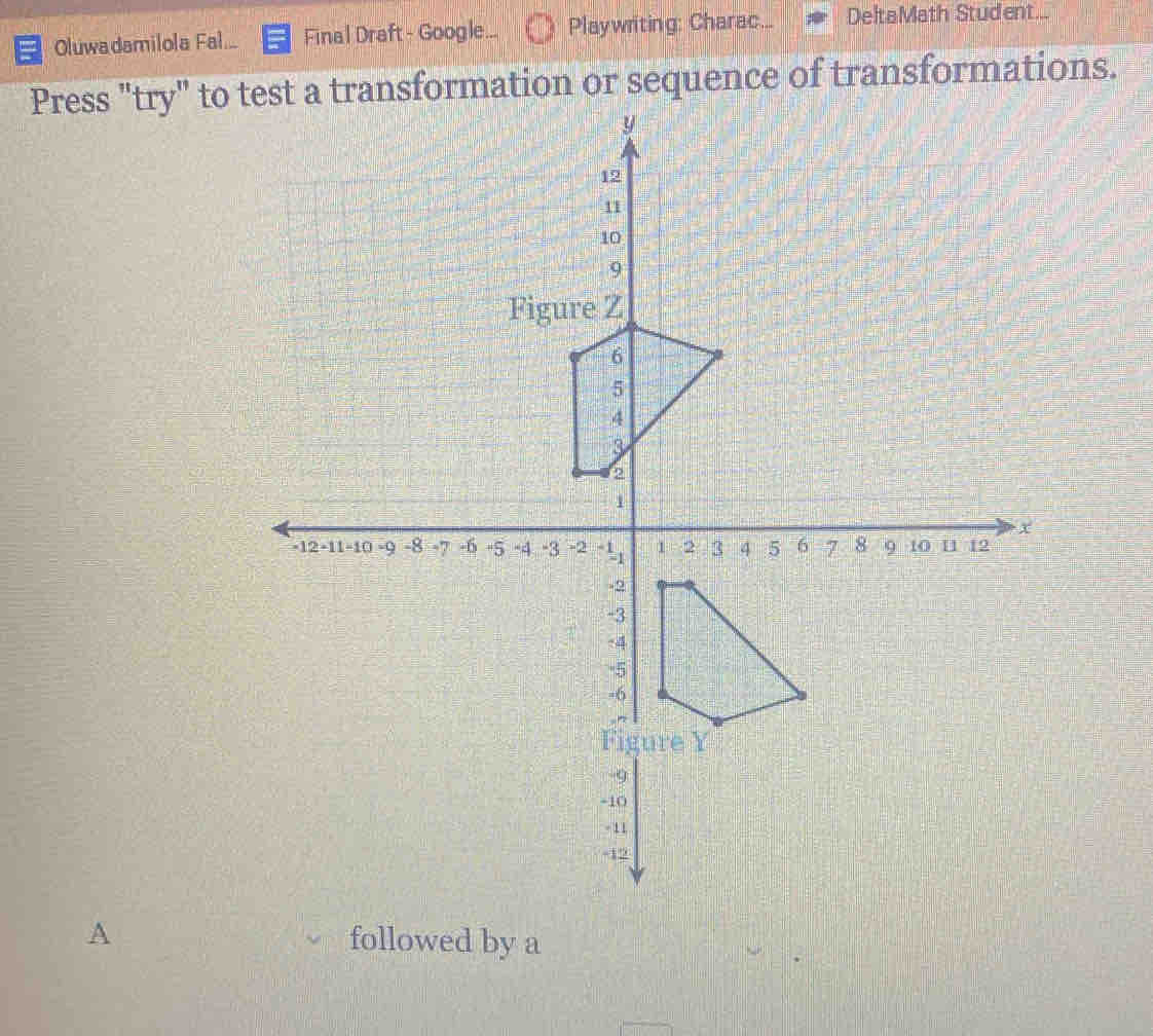 Oluwadamilola Fal... Final Draft - Google. Playwriting: Charac... DeltaMath Student... 
Press "try" to test a transformation or sequence of transformations. 
A followed by a