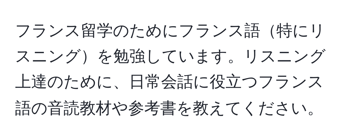 フランス留学のためにフランス語特にリスニングを勉強しています。リスニング上達のために、日常会話に役立つフランス語の音読教材や参考書を教えてください。