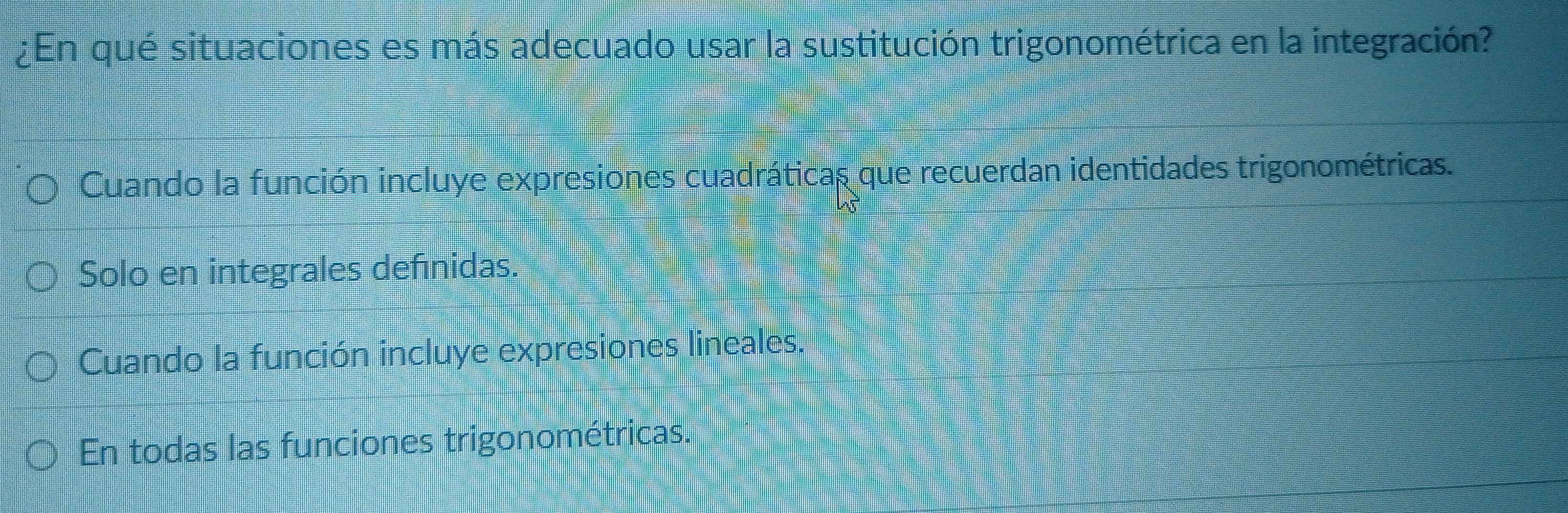 ¿En qué situaciones es más adecuado usar la sustitución trigonométrica en la integración?
Cuando la función incluye expresiones cuadráticas que recuerdan identidades trigonométricas.
Solo en integrales defínidas.
Cuando la función incluye expresiones lineales
En todas las funciones trigonométricas.