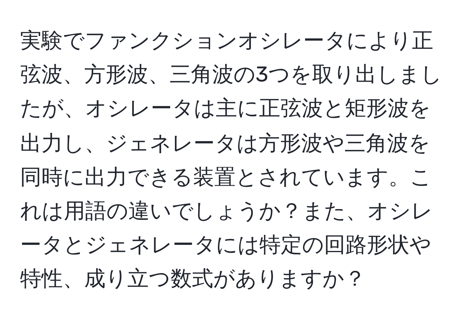 実験でファンクションオシレータにより正弦波、方形波、三角波の3つを取り出しましたが、オシレータは主に正弦波と矩形波を出力し、ジェネレータは方形波や三角波を同時に出力できる装置とされています。これは用語の違いでしょうか？また、オシレータとジェネレータには特定の回路形状や特性、成り立つ数式がありますか？