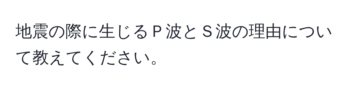 地震の際に生じるＰ波とＳ波の理由について教えてください。