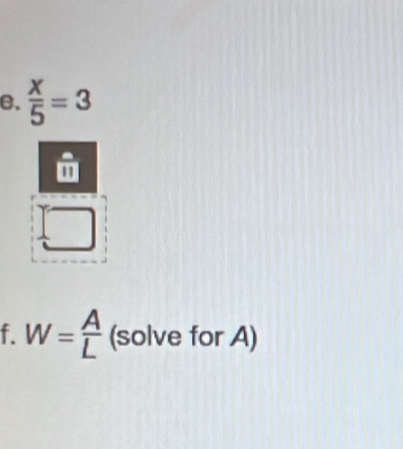  x/5 =3
- 
11 
□ 
f. W= A/L (solve for A)