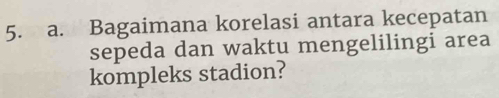 Bagaimana korelasi antara kecepatan 
sepeda dan waktu mengelilingi area 
kompleks stadion?