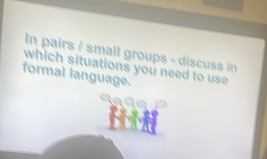 In pairs / small groups - discuss in 
which situations you need to use 
formal language.