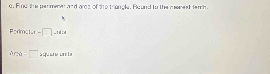 Find the perimeter and area of the triangle. Round to the nearest tenth.
Perimeter =□ units
Area =□ square units