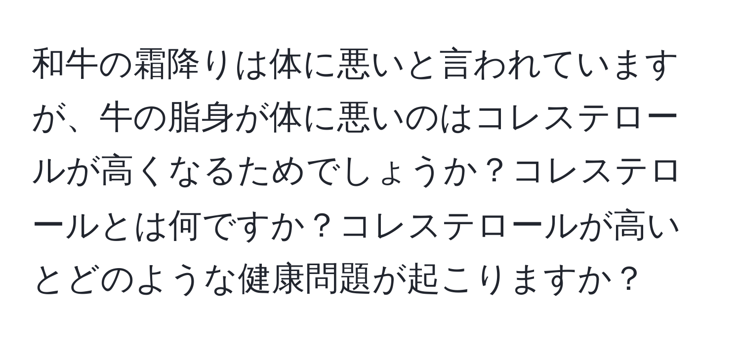 和牛の霜降りは体に悪いと言われていますが、牛の脂身が体に悪いのはコレステロールが高くなるためでしょうか？コレステロールとは何ですか？コレステロールが高いとどのような健康問題が起こりますか？