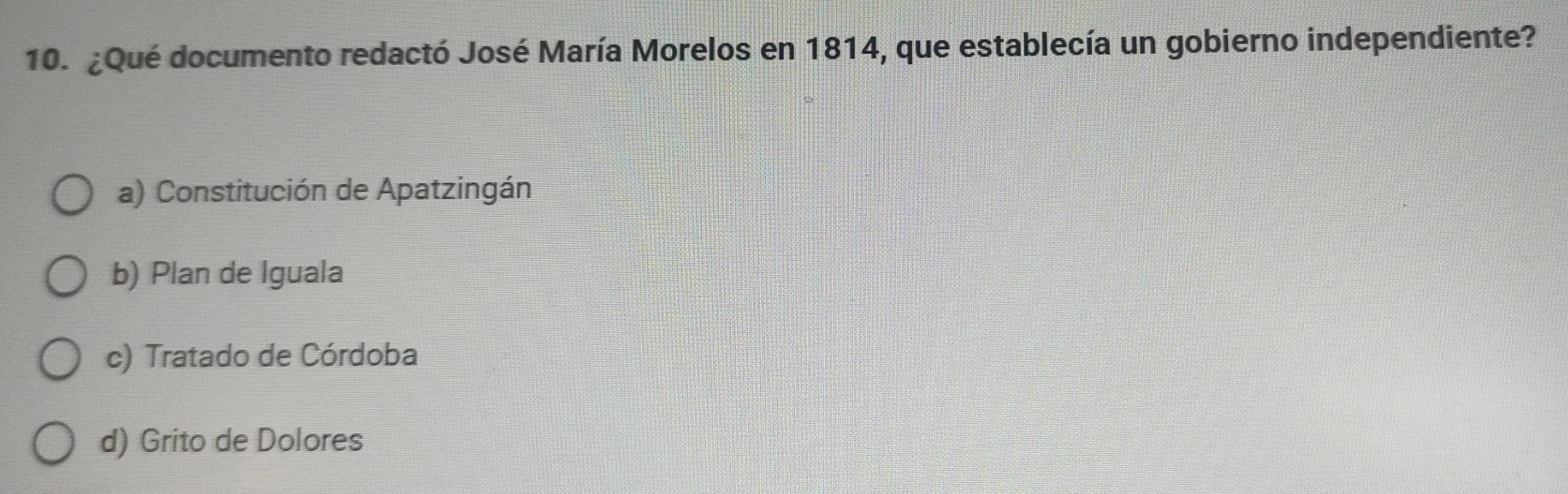 ¿Qué documento redactó José María Morelos en 1814, que establecía un gobierno independiente?
a) Constitución de Apatzingán
b) Plan de Iguala
c) Tratado de Córdoba
d) Grito de Dolores