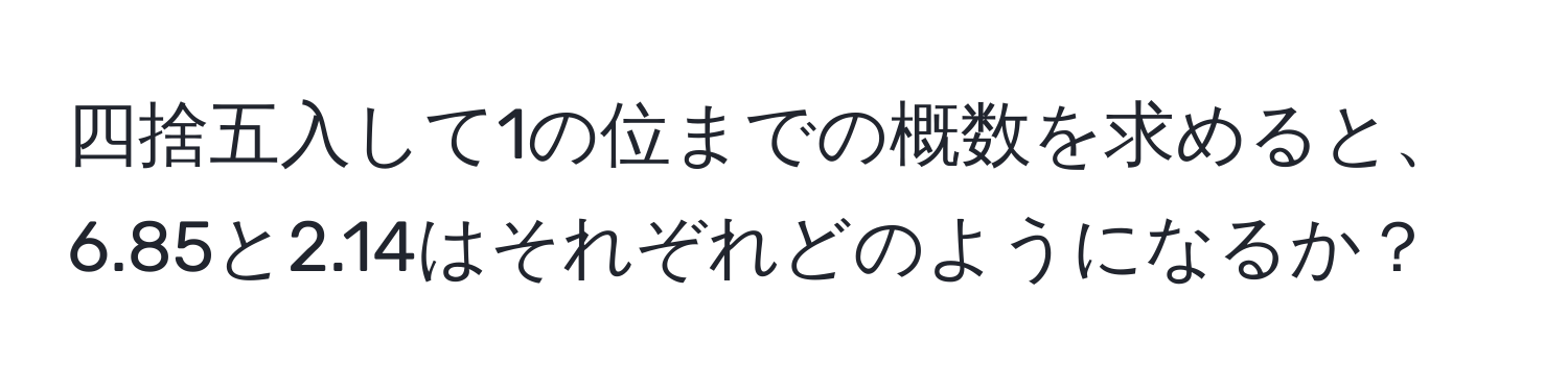 四捨五入して1の位までの概数を求めると、6.85と2.14はそれぞれどのようになるか？