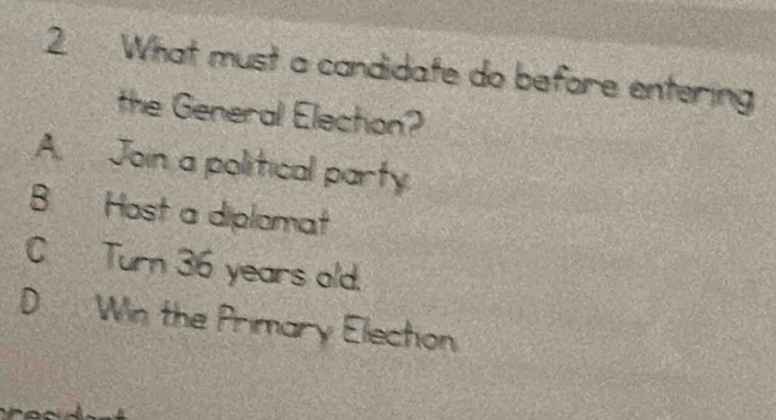 What must a candidate do before entering
the General Election?
A. Join a political party.
B. Host a diplomat
C Turn 36 years old.
D Win the Primary Electon