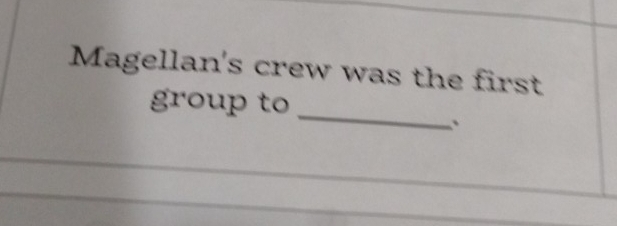 Magellan's crew was the first 
_ 
group to 
. 
_