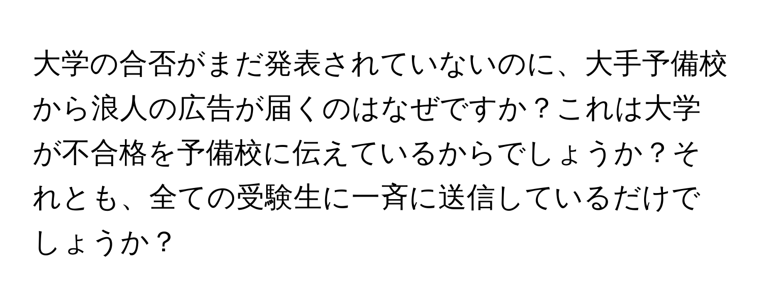 大学の合否がまだ発表されていないのに、大手予備校から浪人の広告が届くのはなぜですか？これは大学が不合格を予備校に伝えているからでしょうか？それとも、全ての受験生に一斉に送信しているだけでしょうか？