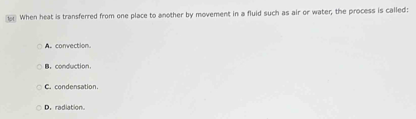 1p When heat is transferred from one place to another by movement in a fluid such as air or water, the process is called:
A. convection.
B. conduction.
C. condensation.
D. radiation.