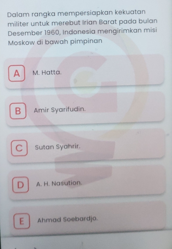 Dalam rangka mempersiapkan kekuatan
militer untuk merebut Irian Barat pada bulan
Desember 1960, Indonesia mengirimkan misi
Moskow di bawah pimpinan
A M. Hatta.
B Amir Syarifudin.
C Sutan Syahrir.
D A. H. Nasution.
E Ahmad Soebardjo.