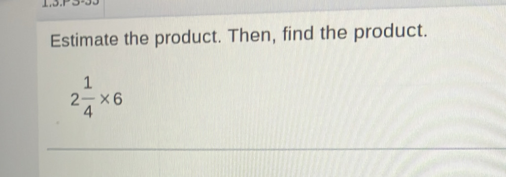 Estimate the product. Then, find the product.
2 1/4 * 6