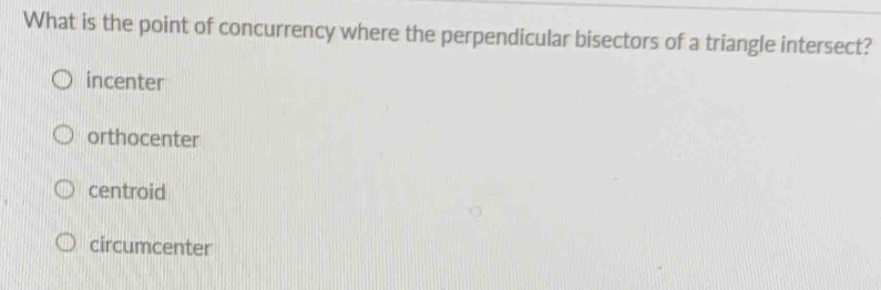 What is the point of concurrency where the perpendicular bisectors of a triangle intersect?
incenter
orthocenter
centroid
circumcenter