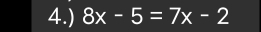 4.) 8x-5=7x-2