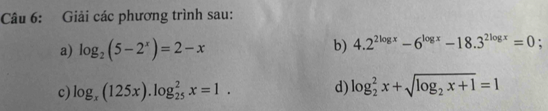Giải các phương trình sau: 
a) log _2(5-2^x)=2-x
b) 4.2^(2log x)-6^(log x)-18.3^(2log x)=0; 
c) log _x(125x).log _(25)^2x=1. d) log _2^(2x+sqrt(log _2)x+1)=1