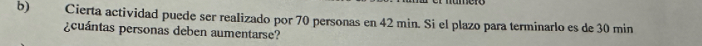 Cierta actividad puede ser realizado por 70 personas en 42 min. Si el plazo para terminarlo es de 30 min
¿cuántas personas deben aumentarse?