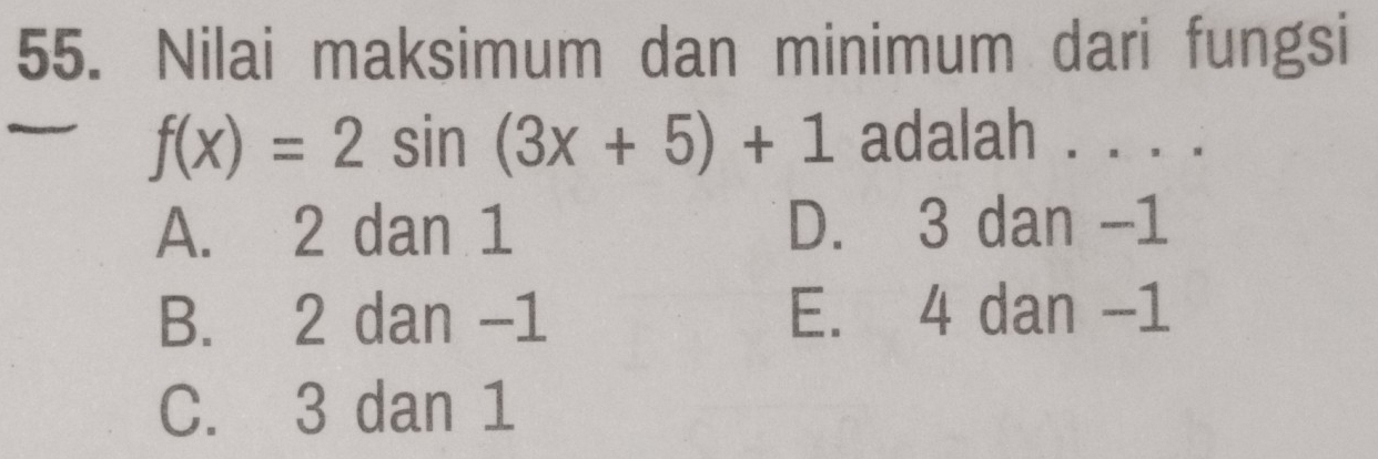 Nilai maksimum dan minimum dari fungsi
f(x)=2sin (3x+5)+1 adalah . . . .
A. 2 dan 1 D. 3 dan -1
B. 2 dan -1 E. 4 dan -1
C. 3 dan 1