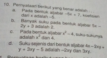 Pernyataan berikut yang benar adalah : . . -5x+7 , koefisien
a. Pada bentuk aljabar
dari x adalah -5.
b. Banyak suku pada bentuk aljabar 5x-
2y+3 adalah 2.
c. Pada bentuk aljabar x^2-4 , suku-sukunya
adalah x^2 dan 4.
d. Suku sejenis dari bentuk aljabar 4x-2xy+
y+3xy-5 adalah -2xy dan 3xy.