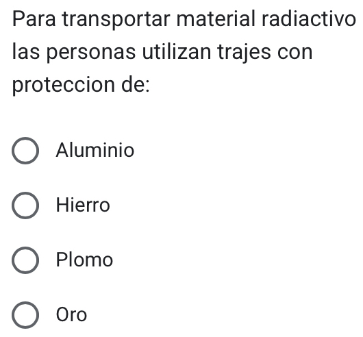 Para transportar material radiactivo
las personas utilizan trajes con
proteccion de:
Aluminio
Hierro
Plomo
Oro