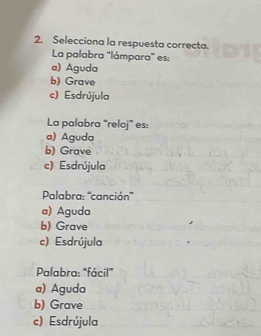 Selecciona la respuesta correcta.
La palabra “lámpara” es:
a) Aguda
b) Grave
c) Esdrújula
La palabra “reloj” es:
a) Aguda
b) Grave
c) Esdrújula
Palabra: “canción”
a) Aguda
b) Grave
c) Esdrújula
Palabra: “fácil”
a) Aguda
b) Grave
c) Esdrújula