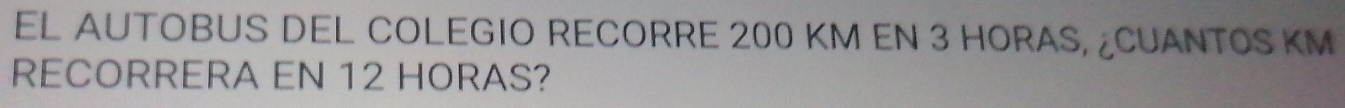 EL AUTOBUS DEL COLEGIO RECORRE 200 KM EN 3 HORAS, ¿CUANTOS KM
RECORRERA EN 12 HORAS?