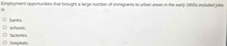 Employment opportunities that brought a large number of immigrants to urban areas in the early 1900s included jrbs
in
banks.
schools.
factories
hospitals.