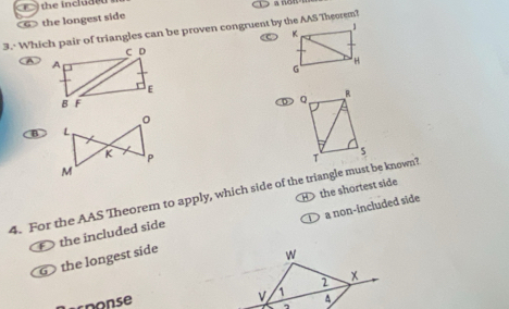 the include a not
G the longest side
3.· Which pair of triangles can be proven congruent by the AAS Theorem?
C D
A
E
B F
B
4. For the AAS Theorem to apply, which side of the triangle must be known? H the shortest side
⑥ the longest side a non-included side
the included side
w
coonse 2 x
v 1
A