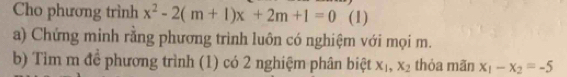 Cho phương trình x^2-2(m+1)x+2m+1=0 (1)
a) Chứng minh rằng phương trình luôn có nghiệm với mọi m.
b) Tìm m để phương trình (1) có 2 nghiệm phân biệt X_1, X_2 thỏa mãn x_1-x_2=-5