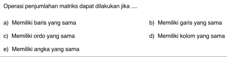 Operasi penjumlahan matriks dapat dilakukan jika ....
a) Memiliki baris yang sama b) Memiliki garis yang sama
c) Memiliki ordo yang sama d) Memiliki kolom yang sama
e) Memiliki angka yang sama