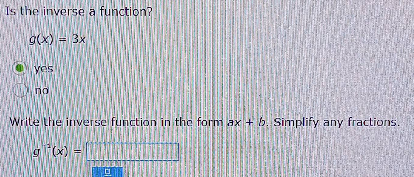 Is the inverse a function?
g(x)=3x
yes
no
Write the inverse function in the form ax+b. Simplify any fractions.
g^(-1)(x)=
111111111