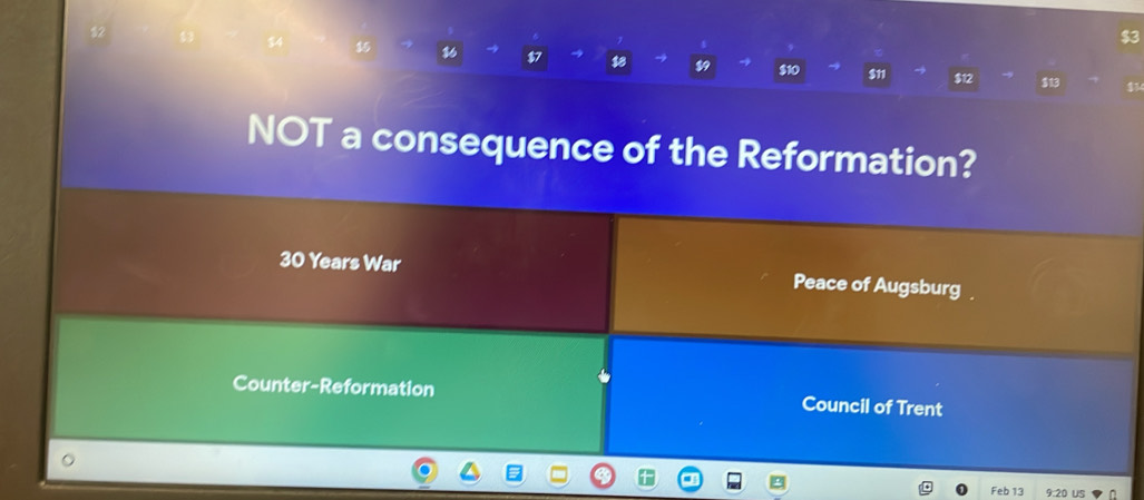 $3
$7 $8 89 $10 $11 $12 31 41
NOT a consequence of the Reformation?
30 Years War Peace of Augsburg 
Counter-Reformation Council of Trent 
Feb 13 us