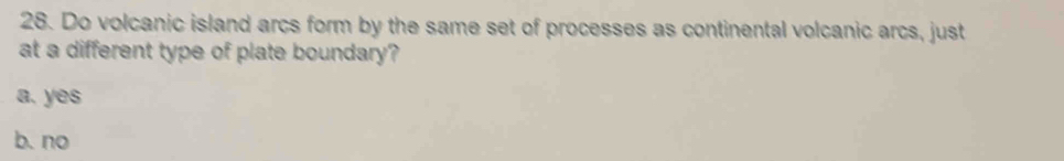 Do volcanic island arcs form by the same set of processes as continental volcanic arcs, just
at a different type of plate boundary?
a. yes
b. no
