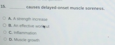 causes delayed-onset muscle soreness.
A. A strength increase
B. An effective workout
C. Inflammation
D. Muscle growth