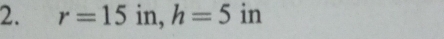 r=15 in, h=5 in