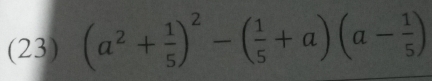 (23) (a^2+ 1/5 )^2-( 1/5 +a)(a- 1/5 )