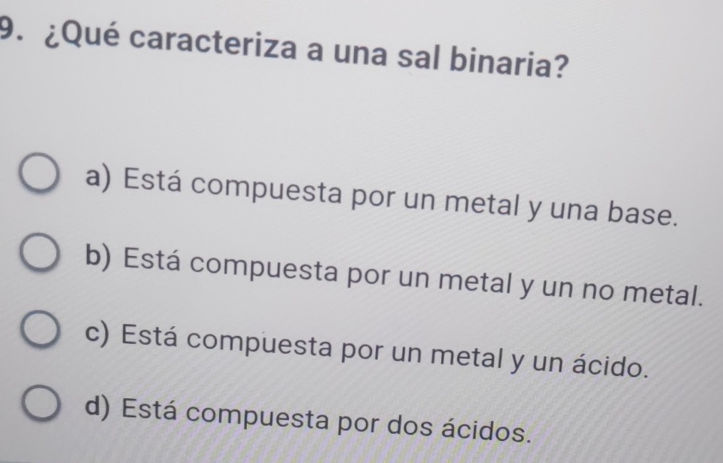 ¿Qué caracteriza a una sal binaria?
a) Está compuesta por un metal y una base.
b) Está compuesta por un metal y un no metal.
c) Está compuesta por un metal y un ácido.
d) Está compuesta por dos ácidos.