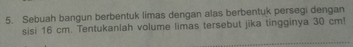 Sebuah bangun berbentuk limas dengan alas berbentuk persegi dengan 
sisi 16 cm. Tentukanlah volume limas tersebut jika tingginya 30 cm!