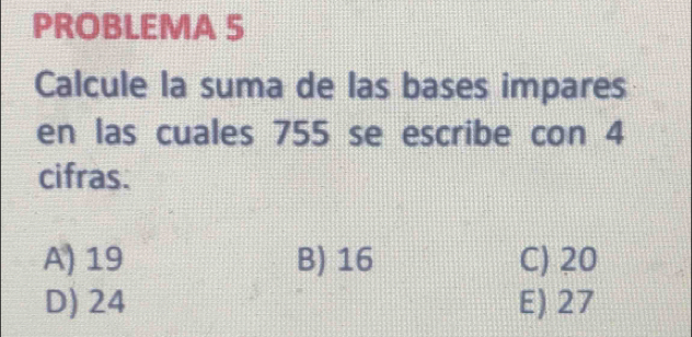 PROBLEMA 5
Calcule la suma de las bases impares
en las cuales 755 se escribe con 4
cifras.
A) 19 B) 16 C) 20
D) 24 E) 27