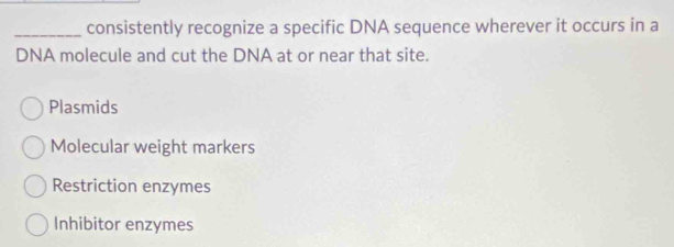 consistently recognize a specific DNA sequence wherever it occurs in a
DNA molecule and cut the DNA at or near that site.
Plasmids
Molecular weight markers
Restriction enzymes
Inhibitor enzymes